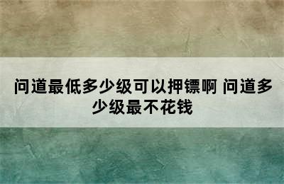 问道最低多少级可以押镖啊 问道多少级最不花钱